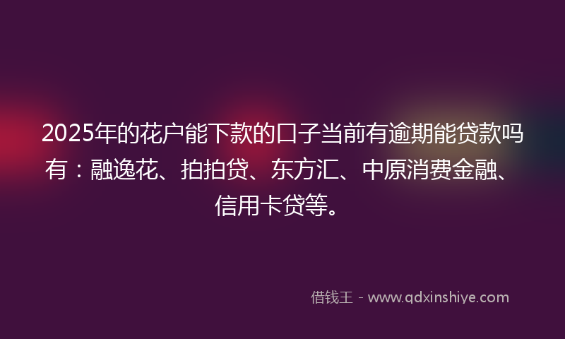 2025年的花户能下款的口子当前有逾期能贷款吗有：融逸花、拍拍贷、东方汇、中原消费金融、信用卡贷等。