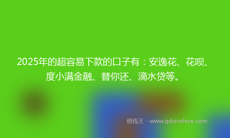 2025年的超容易下款的口子有：安逸花、花呗、度小满金融、替你还、滴水贷等。