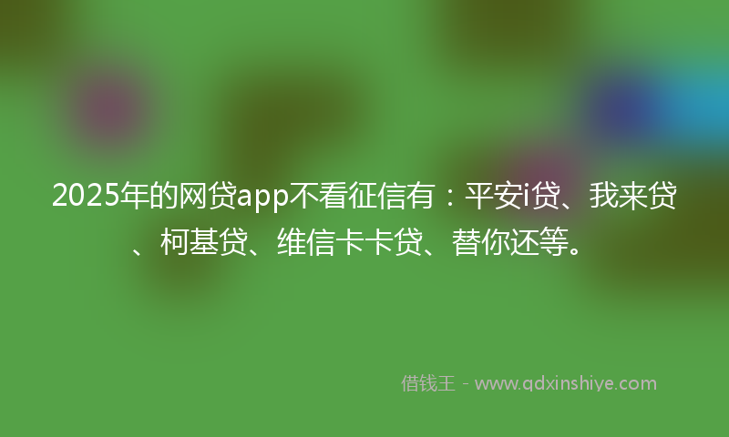 2025年的网贷app不看征信有：平安i贷、我来贷、柯基贷、维信卡卡贷、替你还等。