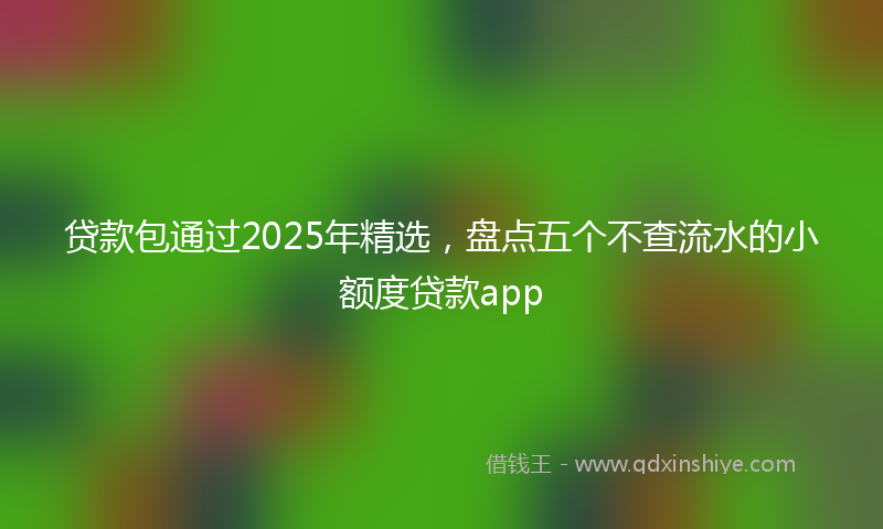 贷款包通过2025年精选，盘点五个不查流水的小额度贷款app