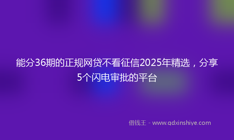能分36期的正规网贷不看征信2025年精选，分享5个闪电审批的平台