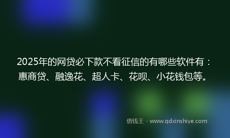 2025年的网贷必下款不看征信的有哪些软件有：惠商贷、融逸花、超人卡、花呗、小花钱包等。