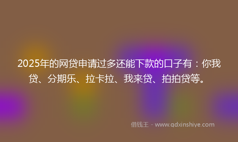 2025年的网贷申请过多还能下款的口子有：你我贷、分期乐、拉卡拉、我来贷、拍拍贷等。