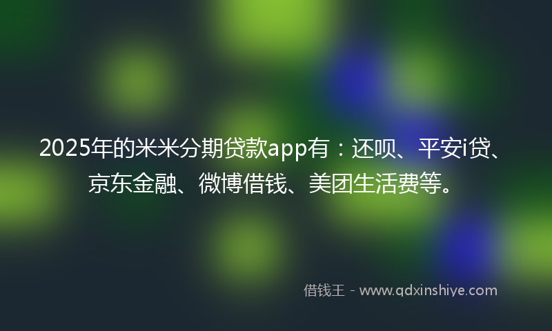 2025年的米米分期贷款app有：还呗、平安i贷、京东金融、微博借钱、美团生活费等。