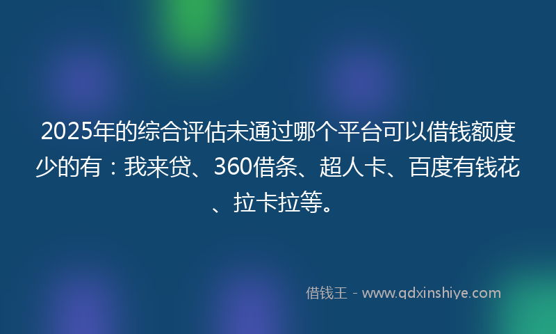 2025年的综合评估未通过哪个平台可以借钱额度少的有：我来贷、360借条、超人卡、百度有钱花、拉卡拉等。