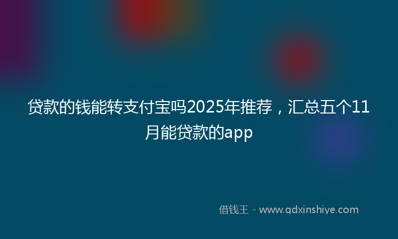 贷款的钱能转支付宝吗2025年推荐，汇总五个11月能贷款的app