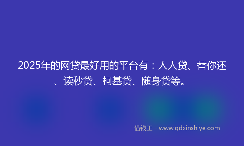 2025年的网贷最好用的平台有：人人贷、替你还、读秒贷、柯基贷、随身贷等。
