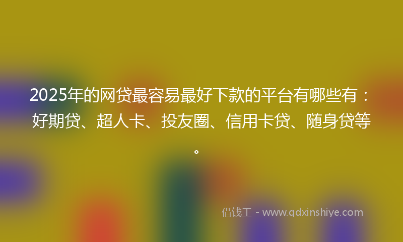 2025年的网贷最容易最好下款的平台有哪些有：好期贷、超人卡、投友圈、信用卡贷、随身贷等。