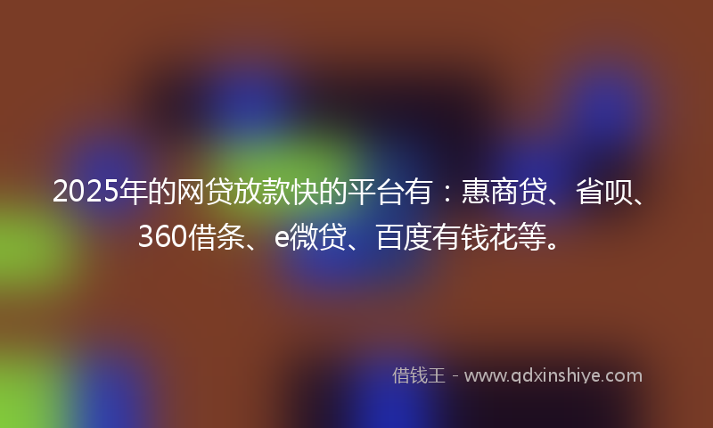 2025年的网贷放款快的平台有：惠商贷、省呗、360借条、e微贷、百度有钱花等。