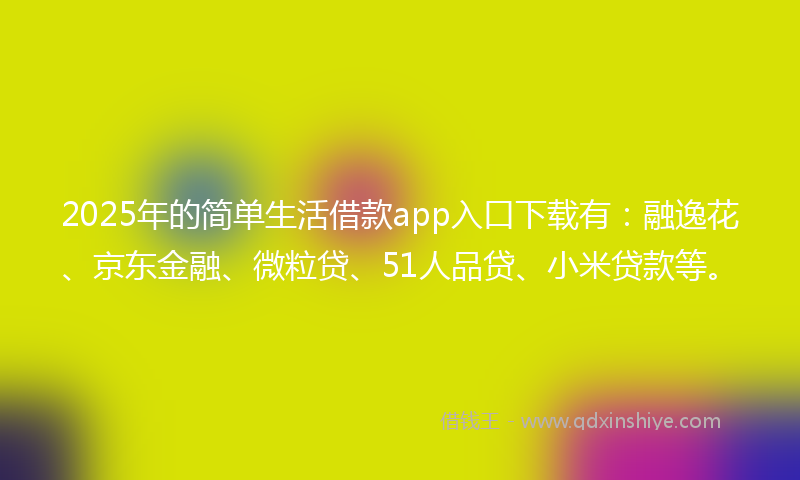 2025年的简单生活借款app入口下载有：融逸花、京东金融、微粒贷、51人品贷、小米贷款等。