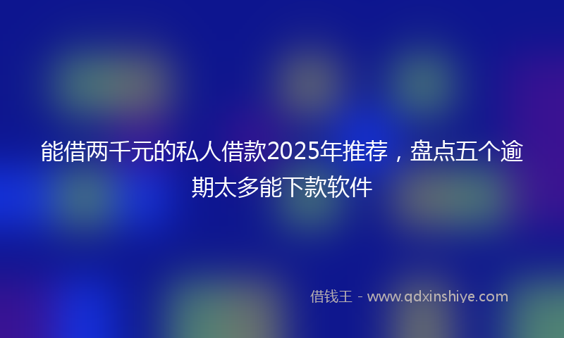能借两千元的私人借款2025年推荐，盘点五个逾期太多能下款软件