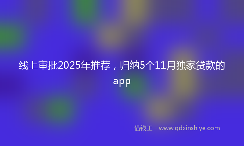 线上审批2025年推荐，归纳5个11月独家贷款的app