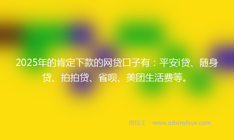 2025年的肯定下款的网贷口子有：平安i贷、随身贷、拍拍贷、省呗、美团生活费等。