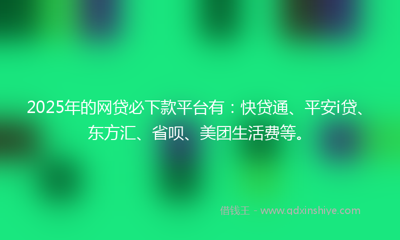 2025年的网贷必下款平台有：快贷通、平安i贷、东方汇、省呗、美团生活费等。