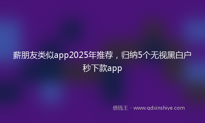 薪朋友类似app2025年推荐，归纳5个无视黑白户秒下款app