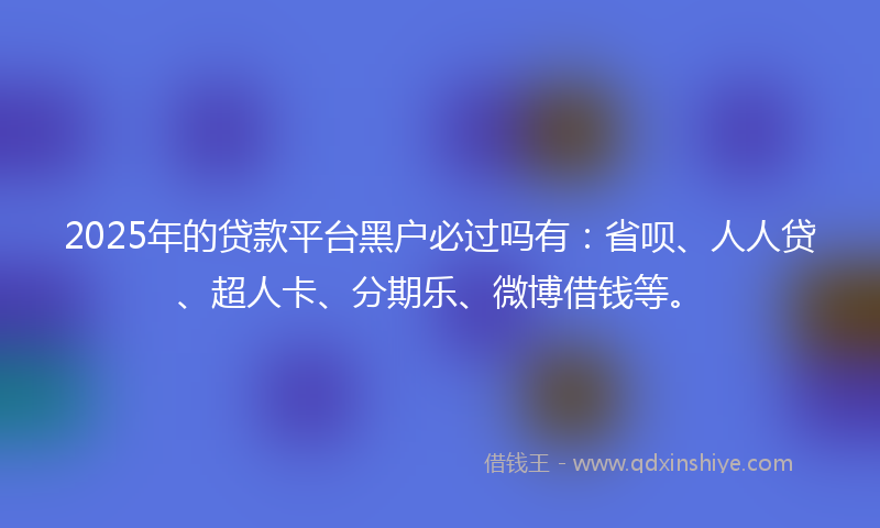 2025年的贷款平台黑户必过吗有：省呗、人人贷、超人卡、分期乐、微博借钱等。