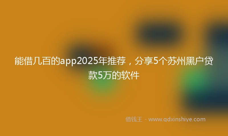 能借几百的app2025年推荐，分享5个苏州黑户贷款5万的软件