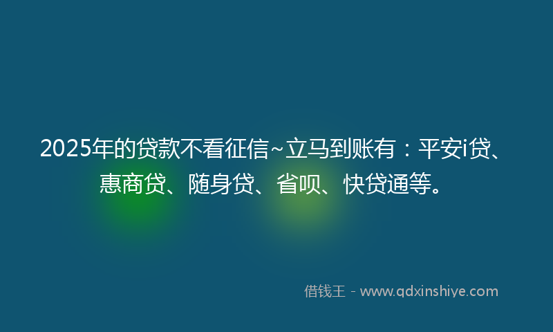 2025年的贷款不看征信~立马到账有：平安i贷、惠商贷、随身贷、省呗、快贷通等。
