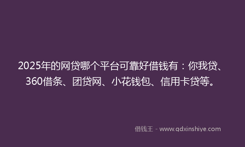 2025年的网贷哪个平台可靠好借钱有：你我贷、360借条、团贷网、小花钱包、信用卡贷等。