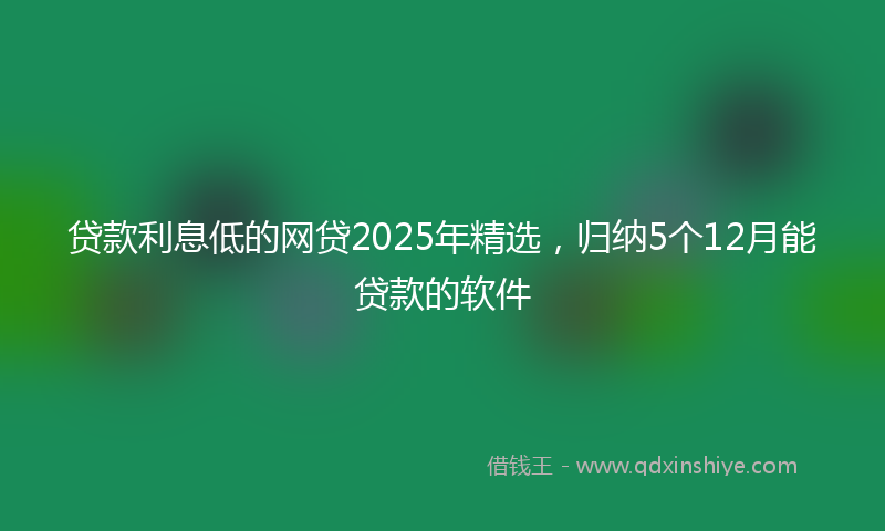贷款利息低的网贷2025年精选，归纳5个12月能贷款的软件