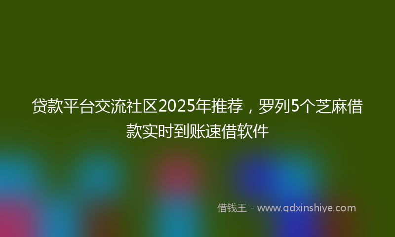 贷款平台交流社区2025年推荐，罗列5个芝麻借款实时到账速借软件
