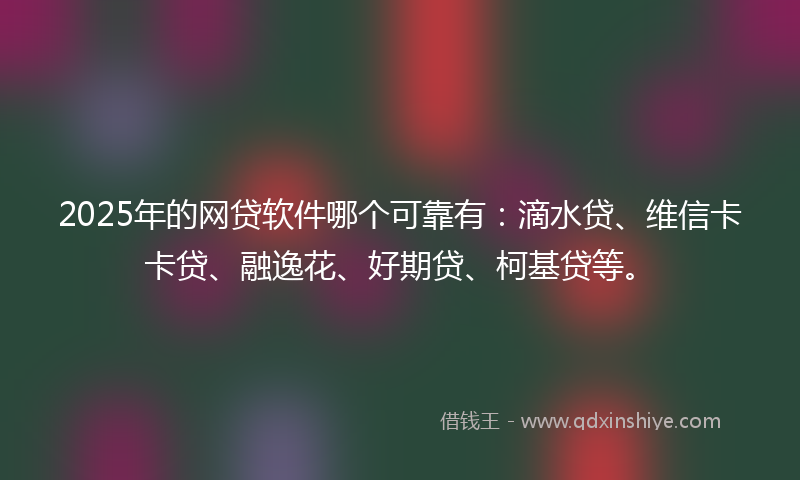 2025年的网贷软件哪个可靠有：滴水贷、维信卡卡贷、融逸花、好期贷、柯基贷等。