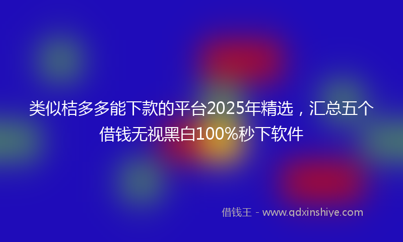 类似桔多多能下款的平台2025年精选，汇总五个借钱无视黑白100%秒下软件