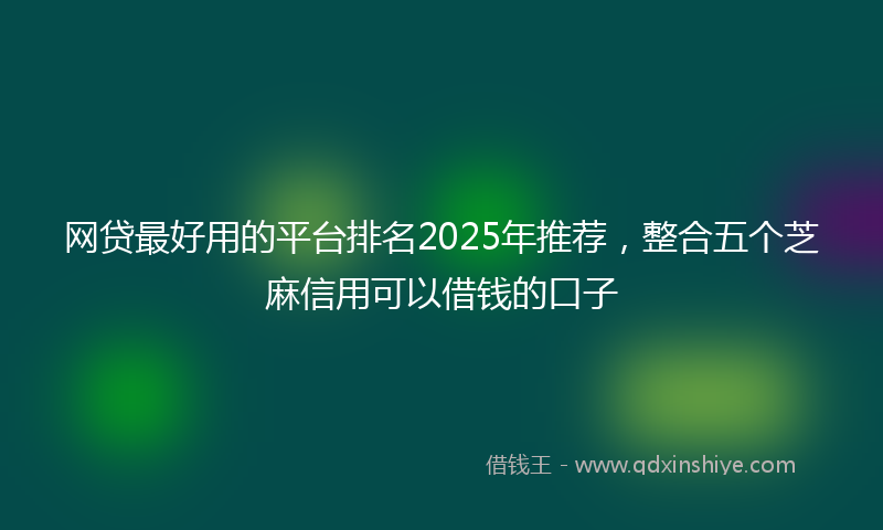 网贷最好用的平台排名2025年推荐，整合五个芝麻信用可以借钱的口子