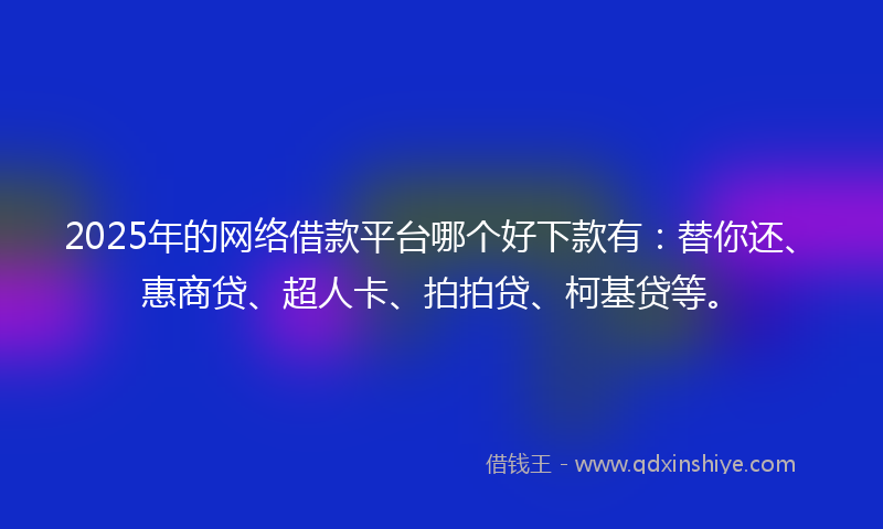 2025年的网络借款平台哪个好下款有：替你还、惠商贷、超人卡、拍拍贷、柯基贷等。
