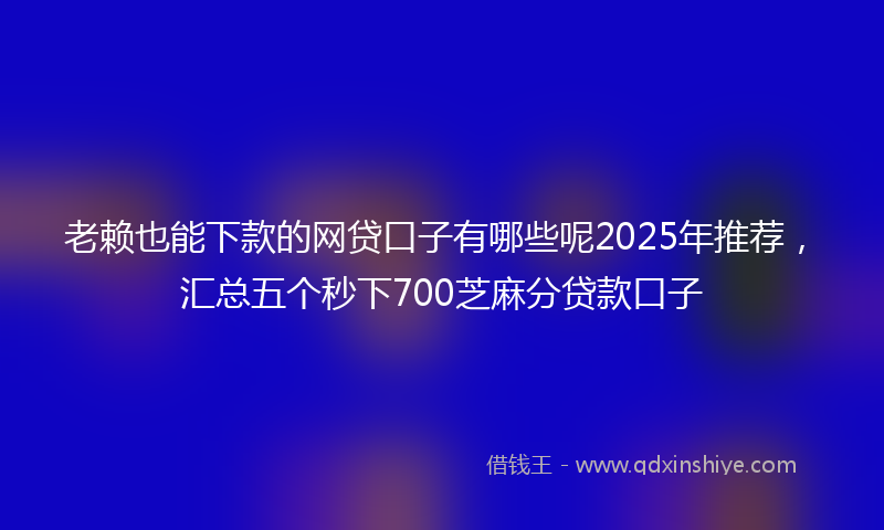 老赖也能下款的网贷口子有哪些呢2025年推荐，汇总五个秒下700芝麻分贷款口子