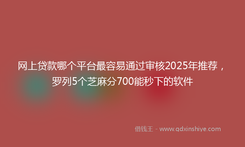 网上贷款哪个平台最容易通过审核2025年推荐，罗列5个芝麻分700能秒下的软件
