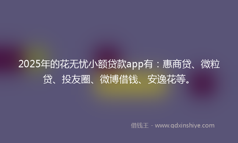 2025年的花无忧小额贷款app有:惠商贷、微粒贷、投友圈、微博借钱、安逸花等。