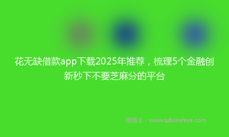 花无缺借款app下载2025年推荐，梳理5个金融创新秒下不要芝麻分的平台