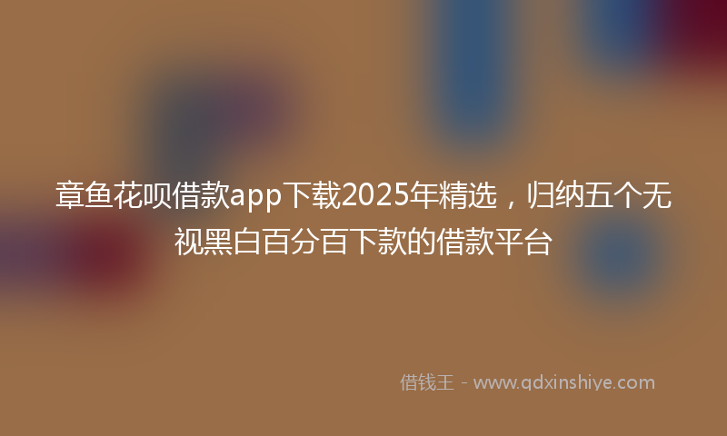 章鱼花呗借款app下载2025年精选，归纳五个无视黑白百分百下款的借款平台
