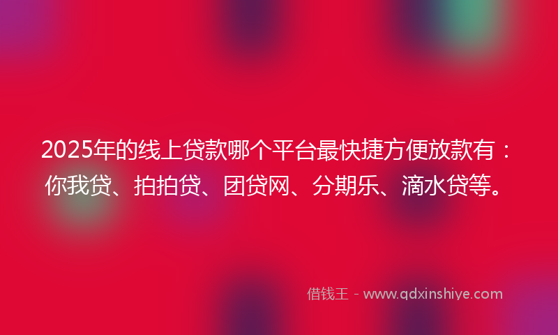 2025年的线上贷款哪个平台最快捷方便放款有：你我贷、拍拍贷、团贷网、分期乐、滴水贷等。