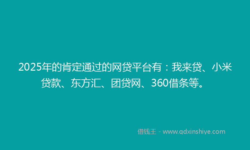 2025年的肯定通过的网贷平台有：我来贷、小米贷款、东方汇、团贷网、360借条等。