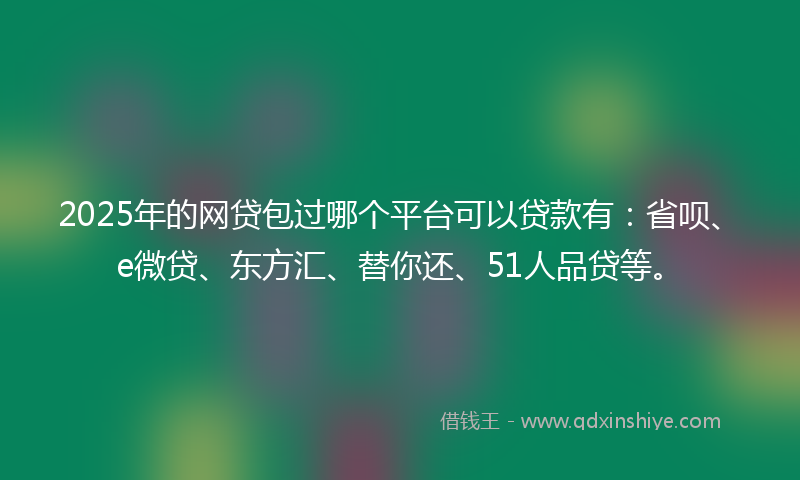 2025年的网贷包过哪个平台可以贷款有：省呗、e微贷、东方汇、替你还、51人品贷等。