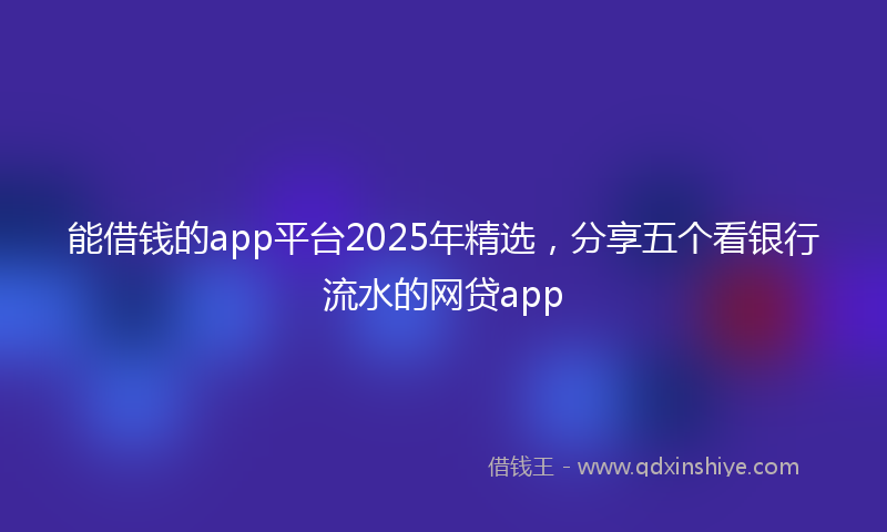 能借钱的app平台2025年精选，分享五个看银行流水的网贷app