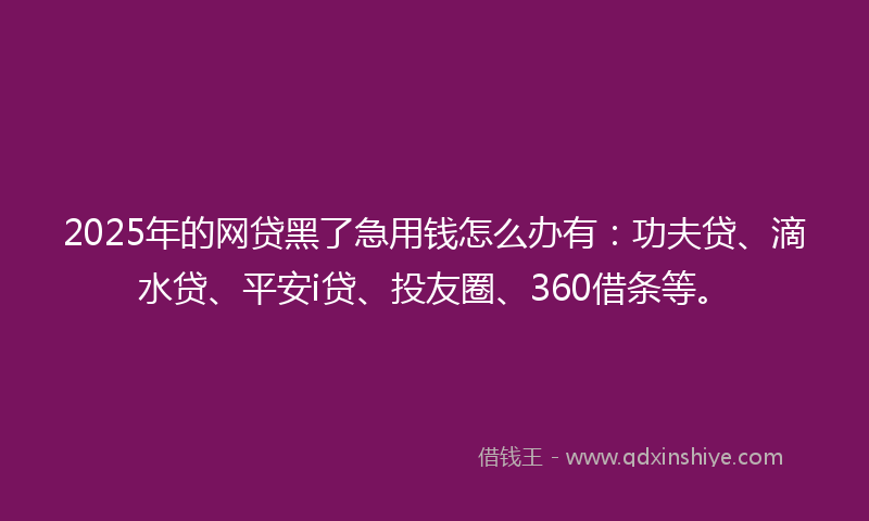 2025年的网贷黑了急用钱怎么办有：功夫贷、滴水贷、平安i贷、投友圈、360借条等。