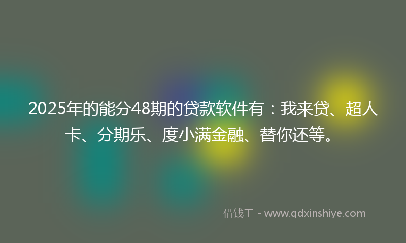 2025年的能分48期的贷款软件有：我来贷、超人卡、分期乐、度小满金融、替你还等。