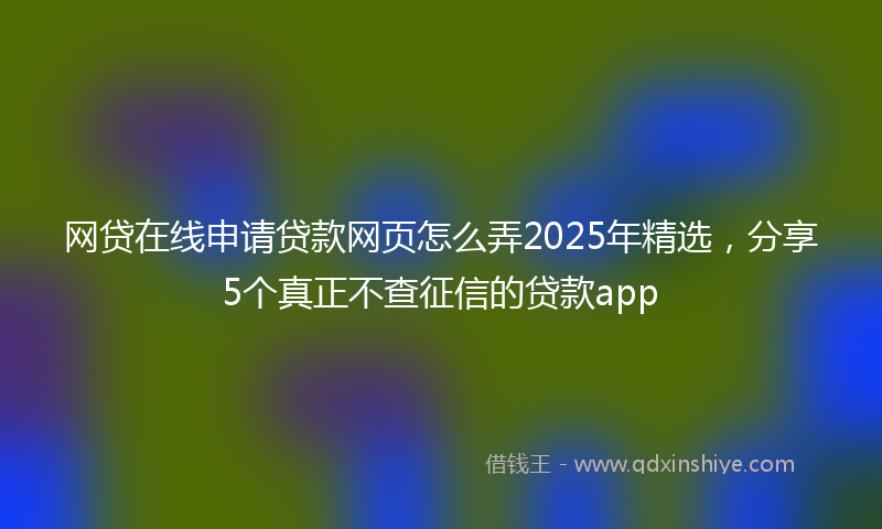网贷在线申请贷款网页怎么弄2025年精选，分享5个真正不查征信的贷款app