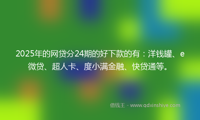 2025年的网贷分24期的好下款的有：洋钱罐、e微贷、超人卡、度小满金融、快贷通等。