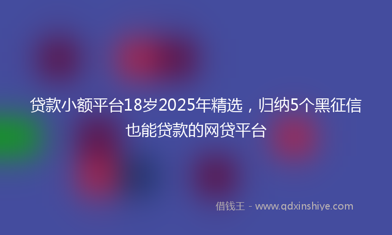 贷款小额平台18岁2025年精选，归纳5个黑征信也能贷款的网贷平台