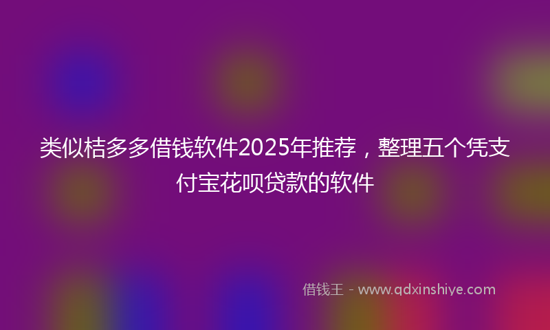类似桔多多借钱软件2025年推荐，整理五个凭支付宝花呗贷款的软件