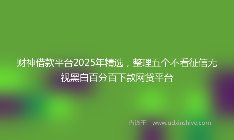 财神借款平台2025年精选，整理五个不看征信无视黑白百分百下款网贷平台