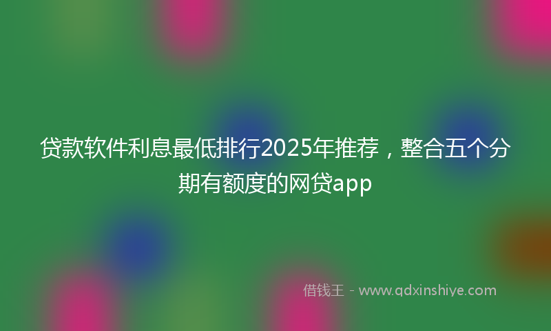 贷款软件利息最低排行2025年推荐，整合五个分期有额度的网贷app