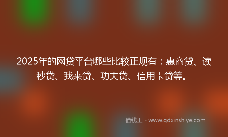 2025年的网贷平台哪些比较正规有：惠商贷、读秒贷、我来贷、功夫贷、信用卡贷等。