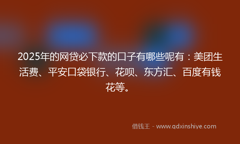 2025年的网贷必下款的口子有哪些呢有：美团生活费、平安口袋银行、花呗、东方汇、百度有钱花等。