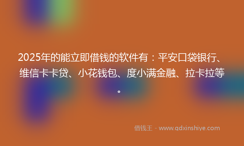 2025年的能立即借钱的软件有：平安口袋银行、维信卡卡贷、小花钱包、度小满金融、拉卡拉等。