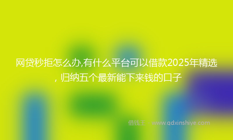 网贷秒拒怎么办,有什么平台可以借款2025年精选，归纳五个最新能下来钱的口子